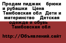 Продам пиджак , брюки и рубашки › Цена ­ 1 000 - Тамбовская обл. Дети и материнство » Детская одежда и обувь   . Тамбовская обл.